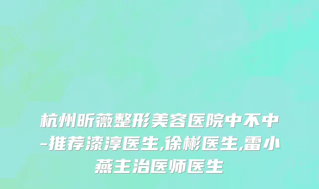 杭州昕薇整形美容医院中不中-推荐漆淳医生,徐彬医生,雷小燕主治医师医生