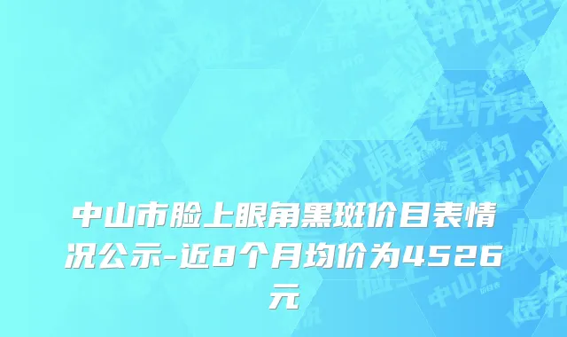 中山市脸上眼角黑斑价目表情况公示-近8个月均价为4526元