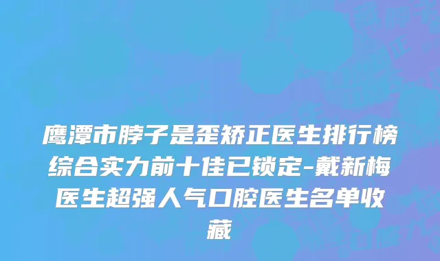 鹰潭市脖子是歪矫正医生排行榜综合实力前十佳已锁定-戴新梅医生超强人气口腔医生名单收藏