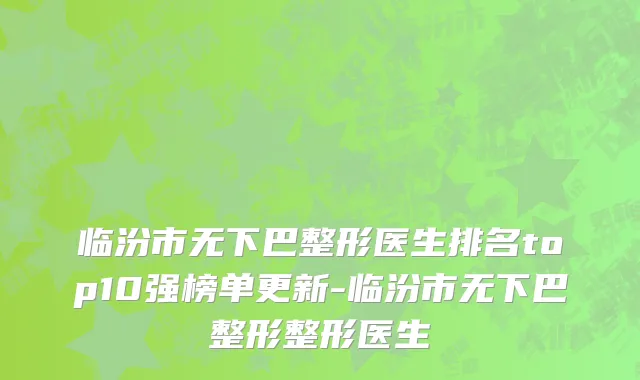 临汾市无下巴整形医生排名top10强榜单更新-临汾市无下巴整形整形医生