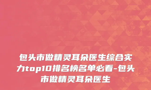 包头市做精灵耳朵医生综合实力top10排名榜名单必看-包头市做精灵耳朵医生