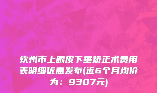 钦州市上眼皮下垂矫正术费用表明细优惠发布(近6个月均价为：9307元)
