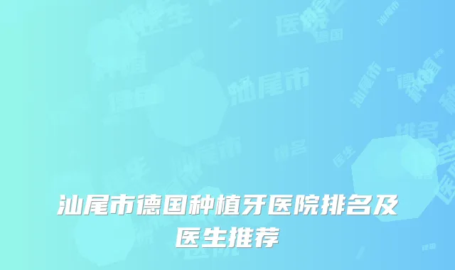 汕尾市德国种植牙医院排名及医生推荐