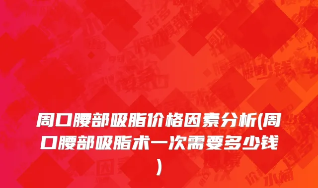 周口腰部吸脂价格因素分析(周口腰部吸脂术一次需要多少钱)