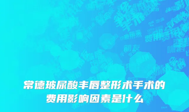 常德玻尿酸丰唇整形术手术的费用影响因素是什么