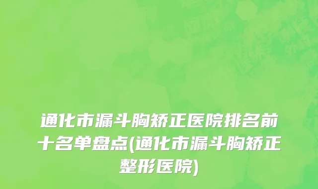 通化市漏斗胸矫正医院排名前十名单盘点(通化市漏斗胸矫正整形医院)