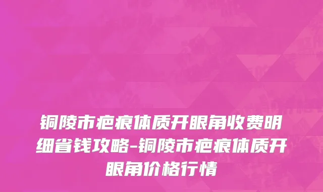 铜陵市疤痕体质开眼角收费明细省钱攻略-铜陵市疤痕体质开眼角价格行情