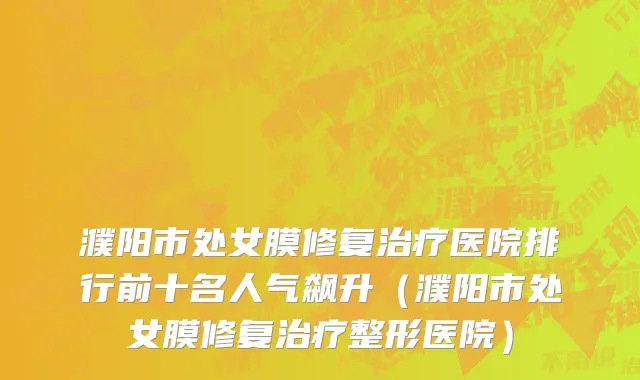 濮阳市处女膜修复治疗医院排行前十名人气飙升（濮阳市处女膜修复治疗整形医院）