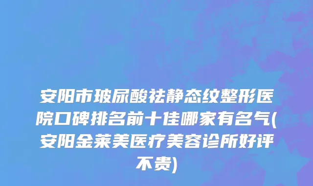 安阳市玻尿酸祛静态纹整形医院口碑排名前十佳哪家有名气(安阳金莱美医疗美容诊所好评不贵)