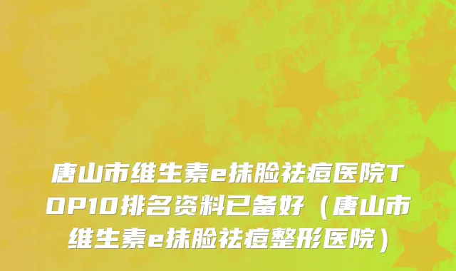 唐山市维生素e抹脸祛痘医院TOP10排名资料已备好（唐山市维生素e抹脸祛痘整形医院）