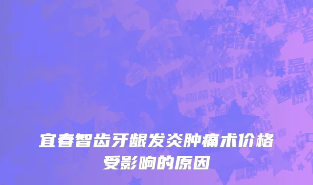 宜春智齿牙龈发炎肿痛术价格受影响的原因
