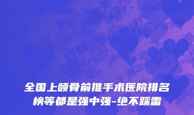 全国上颌骨前推手术医院排名榜等都是强中强-绝不踩雷