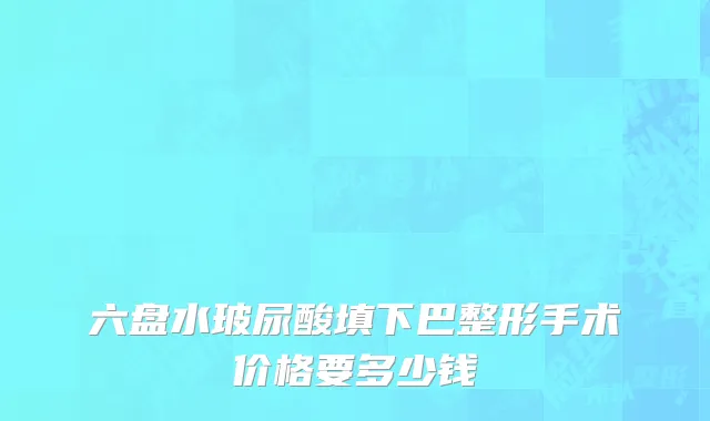 六盘水玻尿酸填下巴整形手术价格要多少钱