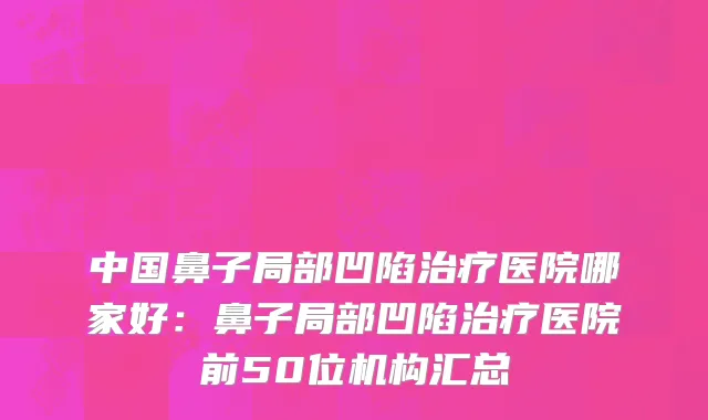 中国鼻子局部凹陷治疗医院哪家好：鼻子局部凹陷治疗医院前50位机构汇总