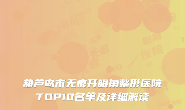 葫芦岛市无痕开眼角整形医院TOP10名单及详细解读