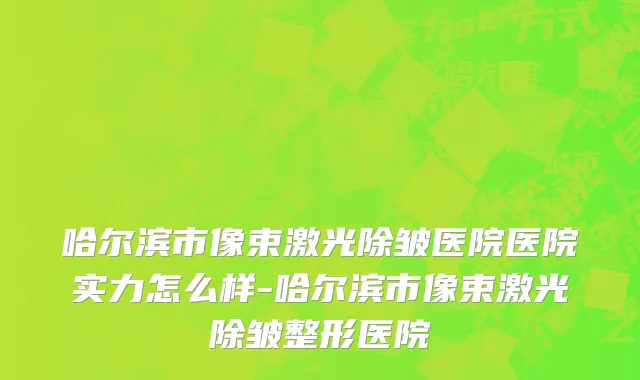 哈尔滨市像束激光除皱医院医院实力怎么样-哈尔滨市像束激光除皱整形医院