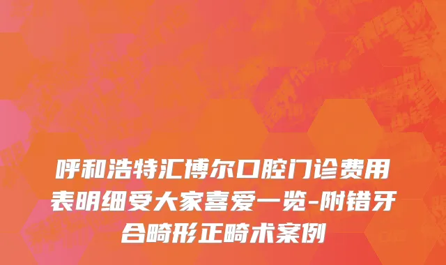 呼和浩特汇博尔口腔门诊费用表明细受大家喜爱一览-附错牙合畸形正畸术案例