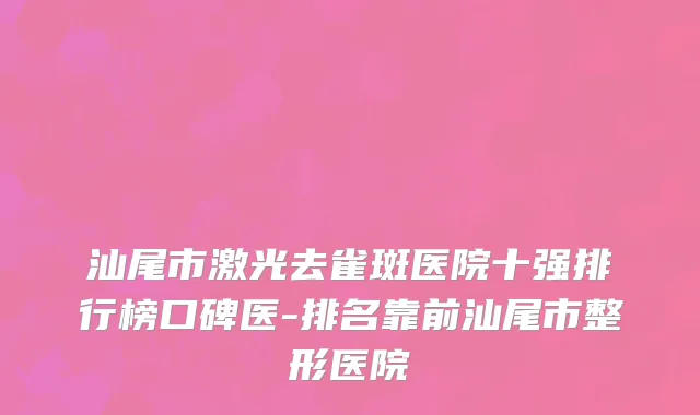 汕尾市激光去雀斑医院十强排行榜口碑医-排名靠前汕尾市整形医院