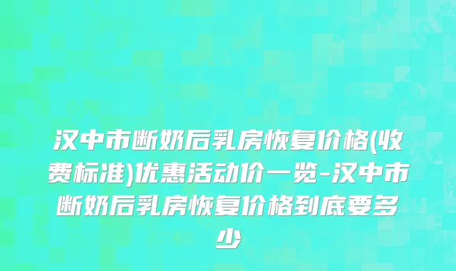 汉中市断奶后乳房恢复价格(收费标准)优惠活动价一览-汉中市断奶后乳房恢复价格到底要多少