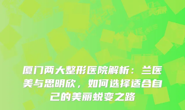 厦门两大整形医院解析：兰医美与思明欣，如何选择适合自己的美丽蜕变之路