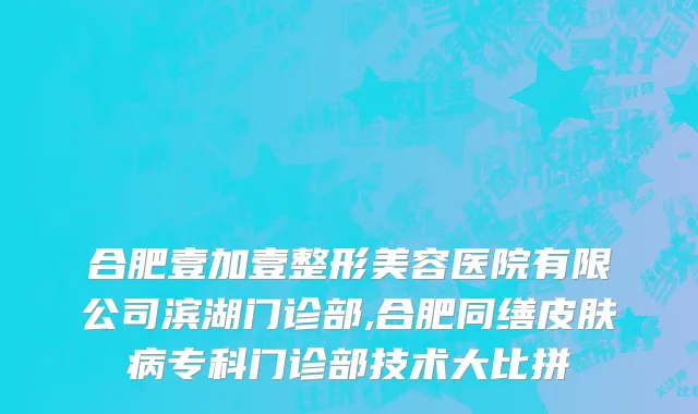 合肥壹加壹整形美容医院有限公司滨湖门诊部,合肥同缮皮肤病专科门诊部技术大比拼