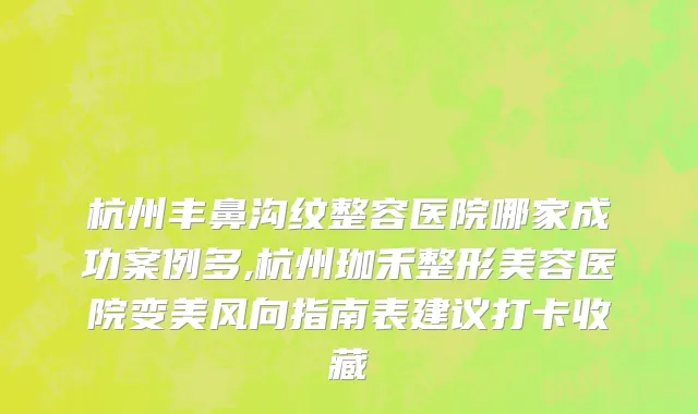 杭州丰鼻沟纹整容医院哪家成功案例多,杭州珈禾整形美容医院变美风向指南表建议打卡收藏