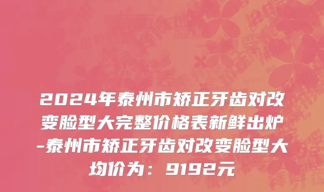 2024年泰州市矫正牙齿对改变脸型大完整价格表新鲜出炉-泰州市矫正牙齿对改变脸型大均价为：9192元