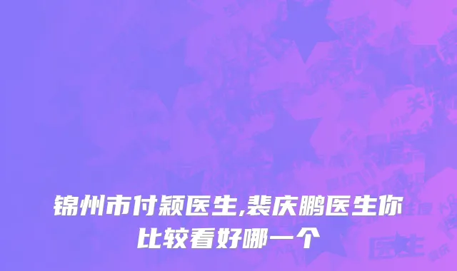 锦州市付颖医生,裴庆鹏医生你比较看好哪一个
