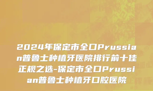 2024年保定市全口Prussian普鲁士种植牙医院排行前十佳正规之选-保定市全口Prussian普鲁士种植牙口腔医院