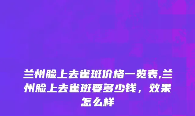 兰州脸上去雀斑价格一览表,兰州脸上去雀斑要多少钱，效果怎么样