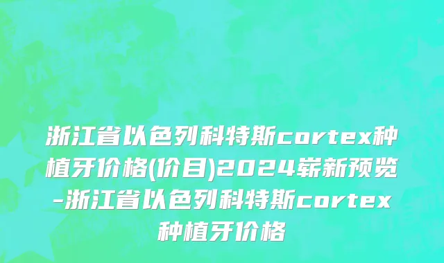 浙江省以色列科特斯cortex种植牙价格(价目)2024崭新预览-浙江省以色列科特斯cortex种植牙价格