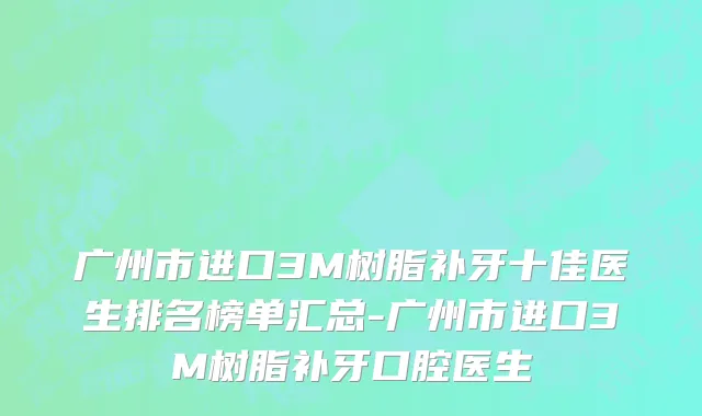 广州市进口3M树脂补牙十佳医生排名榜单汇总-广州市进口3M树脂补牙口腔医生