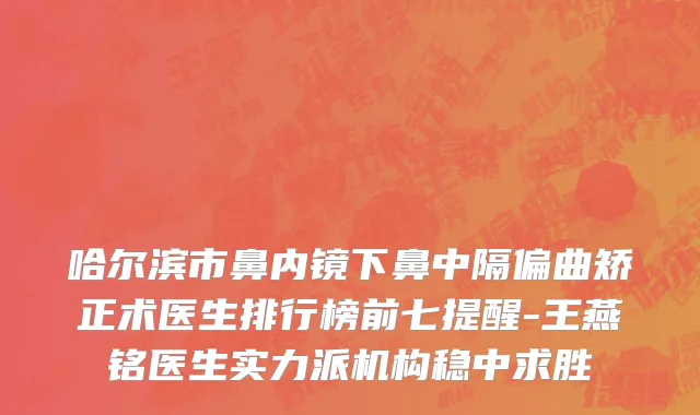 哈尔滨市鼻内镜下鼻中隔偏曲矫正术医生排行榜前七提醒-王燕铭医生实力派机构稳中求胜