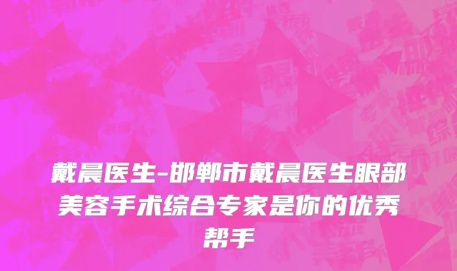 戴晨医生-邯郸市戴晨医生眼部美容手术综合专家是你的优秀帮手