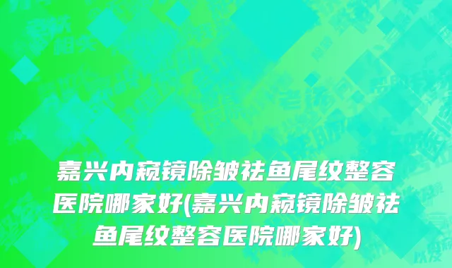 嘉兴内窥镜除皱祛鱼尾纹整容医院哪家好(嘉兴内窥镜除皱祛鱼尾纹整容医院哪家好)
