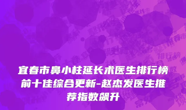 宜春市鼻小柱延长术医生排行榜前十佳综合更新-赵杰发医生推荐指数飙升