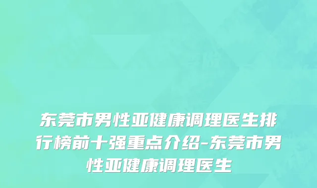 东莞市男性亚健康调理医生排行榜前十强重点介绍-东莞市男性亚健康调理医生