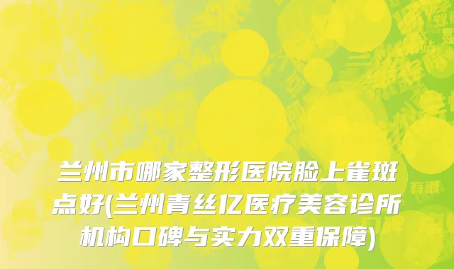 兰州市哪家整形医院脸上雀斑点好(兰州青丝亿医疗美容诊所机构口碑与实力双重保障)