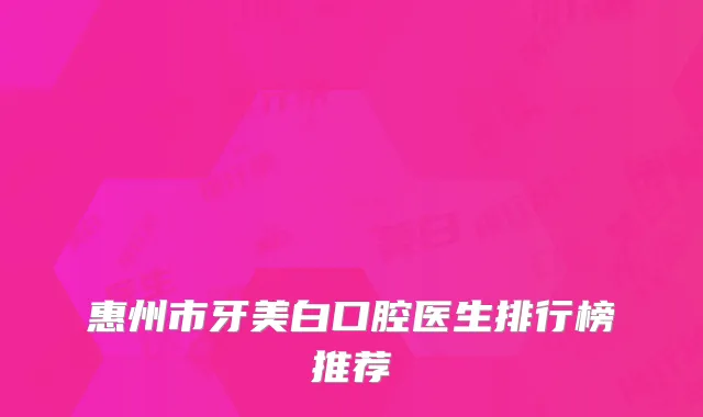 惠州市牙美白口腔医生排行榜推荐