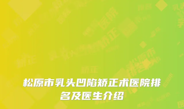 松原市乳头凹陷矫正术医院排名及医生介绍