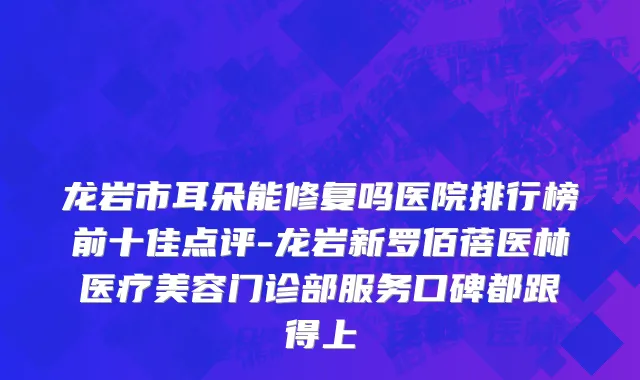 龙岩市耳朵能修复吗医院排行榜前十佳点评-龙岩新罗佰蓓医林医疗美容门诊部服务口碑都跟得上