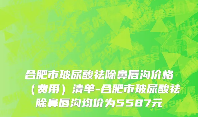 合肥市玻尿酸祛除鼻唇沟价格（费用）清单-合肥市玻尿酸祛除鼻唇沟均价为5587元