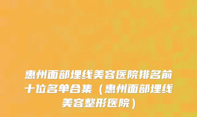 惠州面部埋线美容医院排名前十位名单合集（惠州面部埋线美容整形医院）