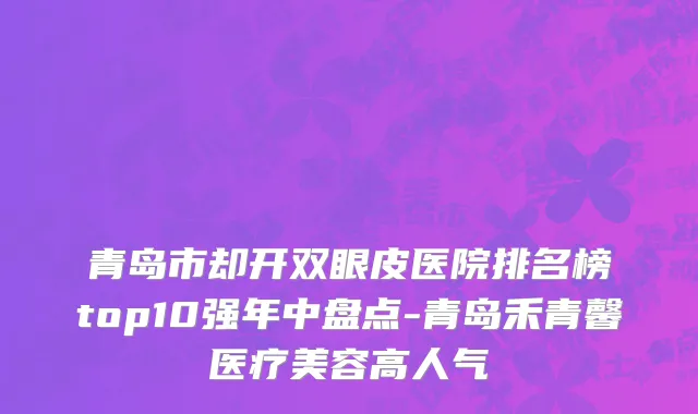 青岛市却开双眼皮医院排名榜top10强年中盘点-青岛禾青馨医疗美容高人气