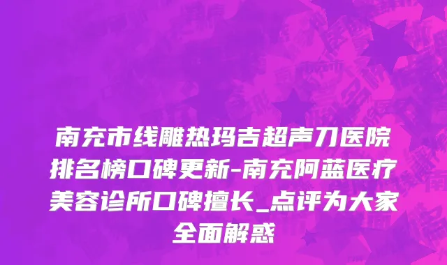 南充市线雕热玛吉超声刀医院排名榜口碑更新-南充阿蓝医疗美容诊所口碑擅长_点评为大家全面解惑