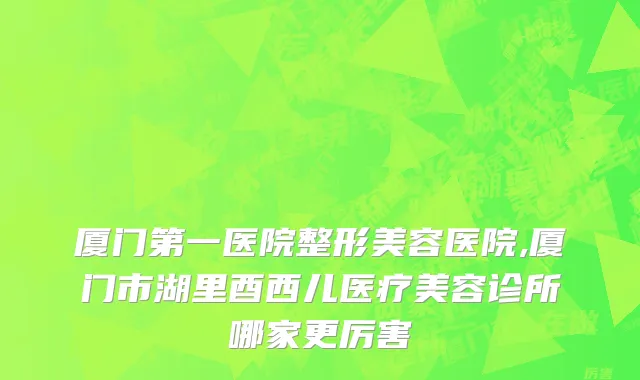 厦门第一医院整形美容医院,厦门市湖里酉西儿医疗美容诊所哪家更厉害