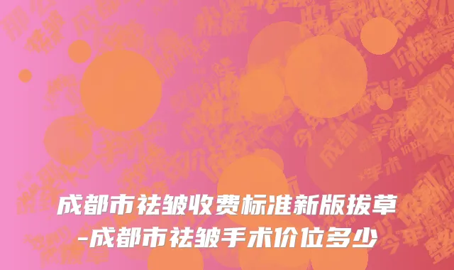 成都市祛皱收费标准新版拔草-成都市祛皱手术价位多少