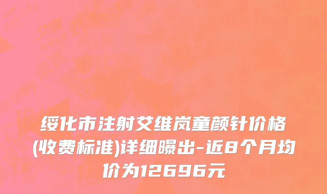 绥化市注射艾维岚童颜针价格(收费标准)详细曝出-近8个月均价为12696元