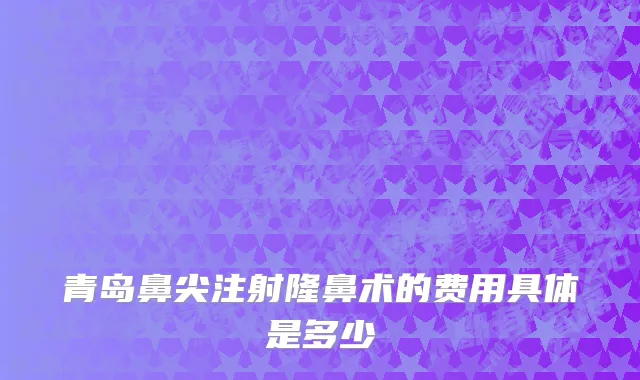 青岛鼻尖注射隆鼻术的费用具体是多少
