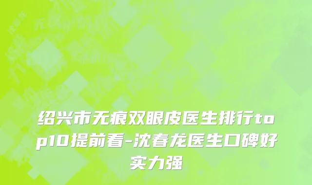 绍兴市无痕双眼皮医生排行top10提前看-沈春龙医生口碑好实力强
